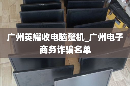 广州英耀收电脑整机_广州电子商务诈骗名单