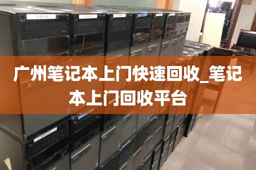 广州笔记本上门快速回收_笔记本上门回收平台