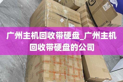 广州主机回收带硬盘_广州主机回收带硬盘的公司