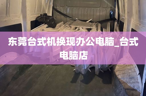 东莞台式机换现办公电脑_台式电脑店