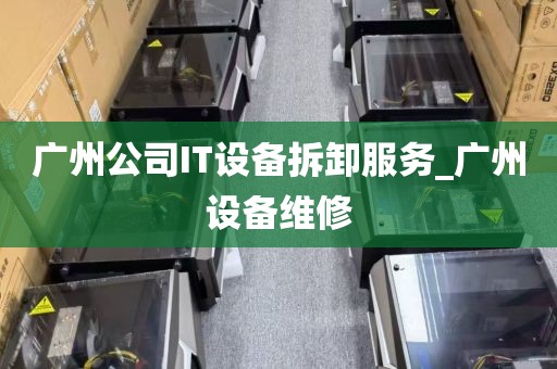 广州公司IT设备拆卸服务_广州设备维修