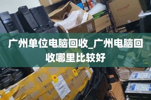 广州单位电脑回收_广州电脑回收哪里比较好