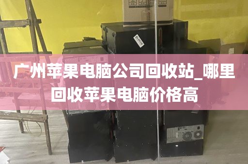 广州苹果电脑公司回收站_哪里回收苹果电脑价格高