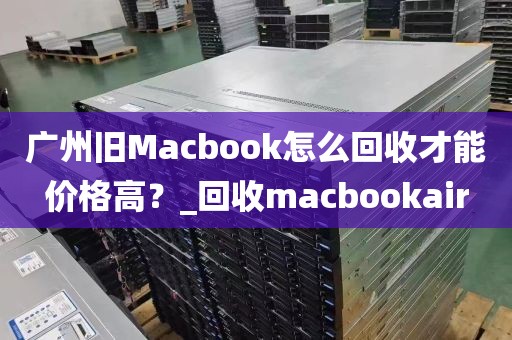 广州旧Macbook怎么回收才能价格高？_回收macbookair