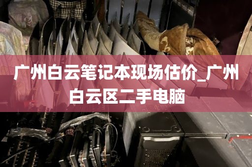 广州白云笔记本现场估价_广州白云区二手电脑