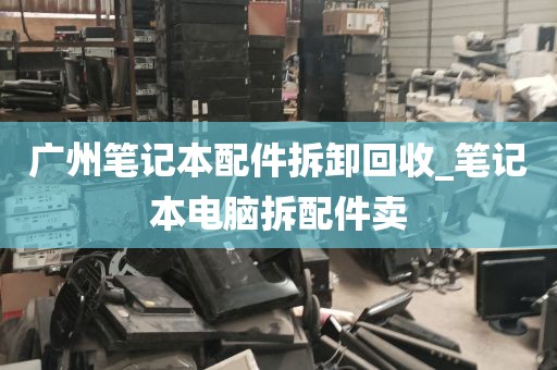 广州笔记本配件拆卸回收_笔记本电脑拆配件卖