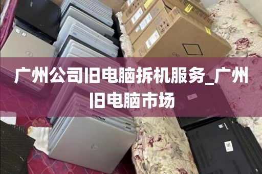 广州公司旧电脑拆机服务_广州旧电脑市场