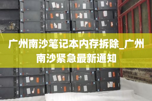 广州南沙笔记本内存拆除_广州南沙紧急最新通知