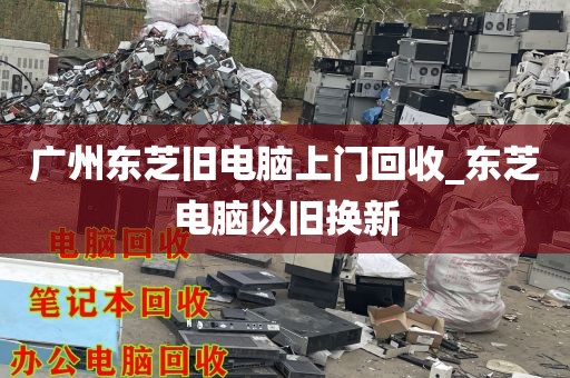 广州东芝旧电脑上门回收_东芝电脑以旧换新