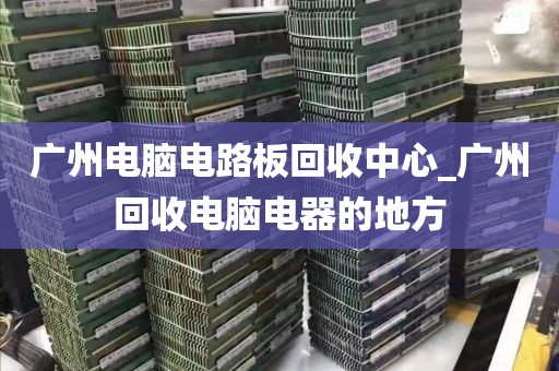 广州电脑电路板回收中心_广州回收电脑电器的地方