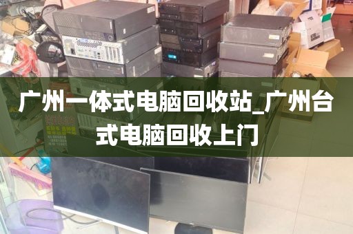 广州一体式电脑回收站_广州台式电脑回收上门