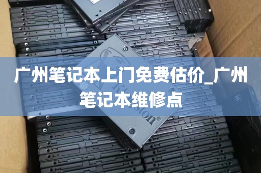 广州笔记本上门免费估价_广州笔记本维修点
