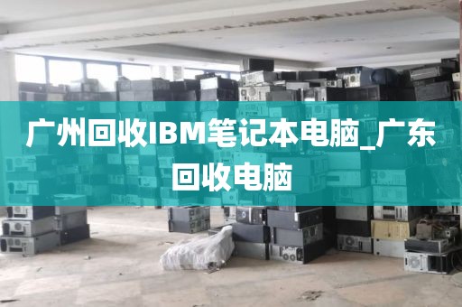 广州回收IBM笔记本电脑_广东回收电脑