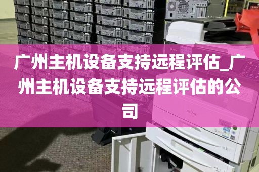 广州主机设备支持远程评估_广州主机设备支持远程评估的公司