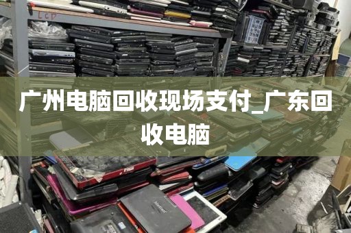 广州电脑回收现场支付_广东回收电脑