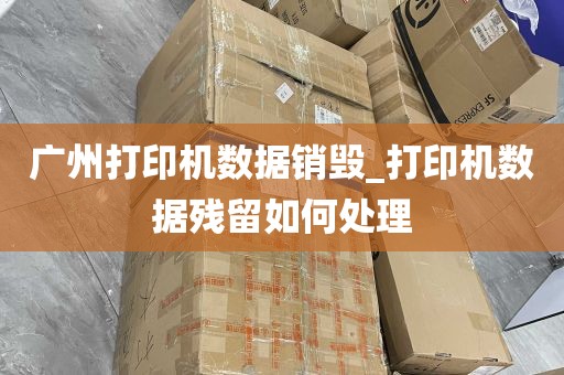 广州打印机数据销毁_打印机数据残留如何处理