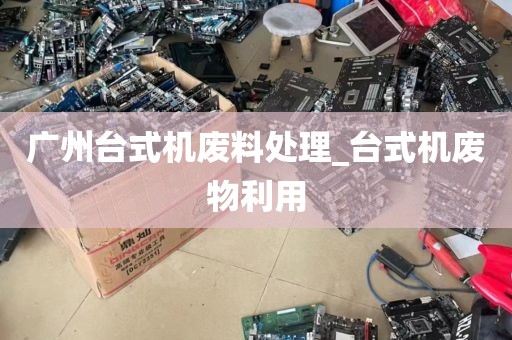 广州台式机废料处理_台式机废物利用