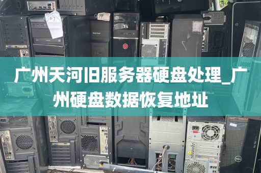 广州天河旧服务器硬盘处理_广州硬盘数据恢复地址
