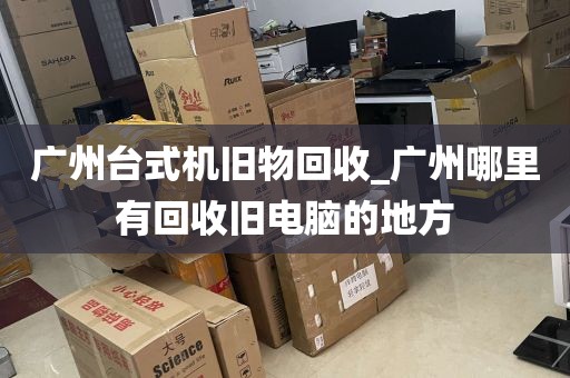 广州台式机旧物回收_广州哪里有回收旧电脑的地方