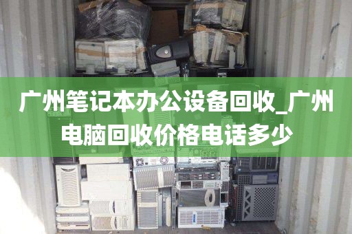 广州笔记本办公设备回收_广州电脑回收价格电话多少