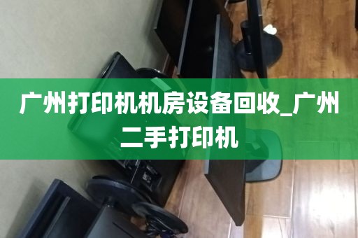 广州打印机机房设备回收_广州二手打印机