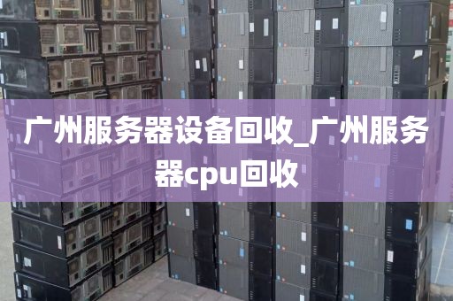 广州服务器设备回收_广州服务器cpu回收