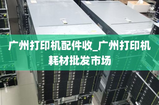 广州打印机配件收_广州打印机耗材批发市场