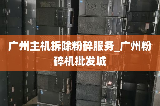 广州主机拆除粉碎服务_广州粉碎机批发城