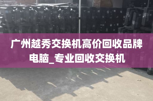广州越秀交换机高价回收品牌电脑_专业回收交换机