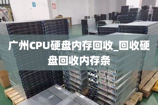 广州CPU硬盘内存回收_回收硬盘回收内存条