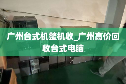 广州台式机整机收_广州高价回收台式电脑
