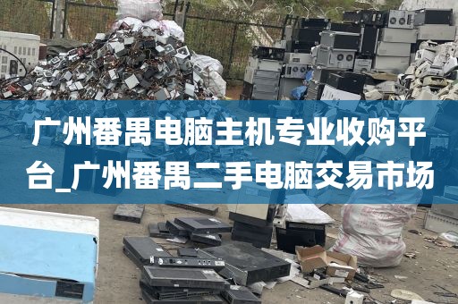 广州番禺电脑主机专业收购平台_广州番禺二手电脑交易市场