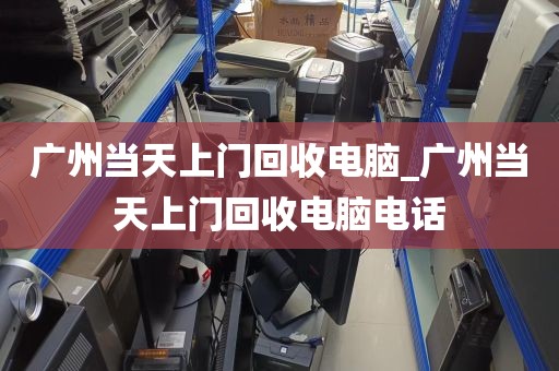 广州当天上门回收电脑_广州当天上门回收电脑电话