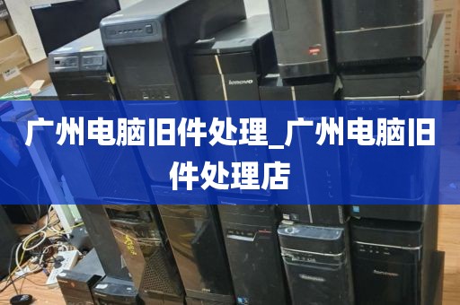 广州电脑旧件处理_广州电脑旧件处理店