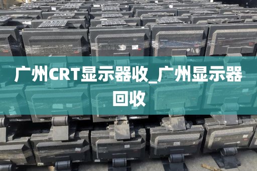 广州CRT显示器收_广州显示器回收