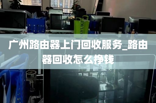 广州路由器上门回收服务_路由器回收怎么挣钱