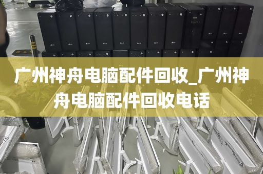 广州神舟电脑配件回收_广州神舟电脑配件回收电话
