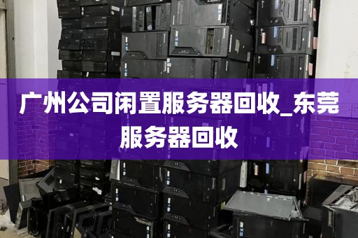广州公司闲置服务器回收_东莞服务器回收