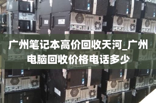 广州笔记本高价回收天河_广州电脑回收价格电话多少