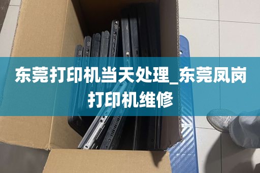 东莞打印机当天处理_东莞凤岗打印机维修