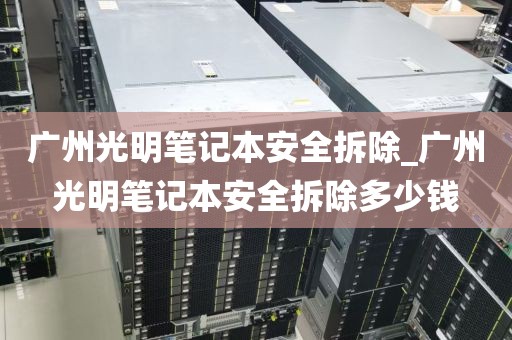 广州光明笔记本安全拆除_广州光明笔记本安全拆除多少钱
