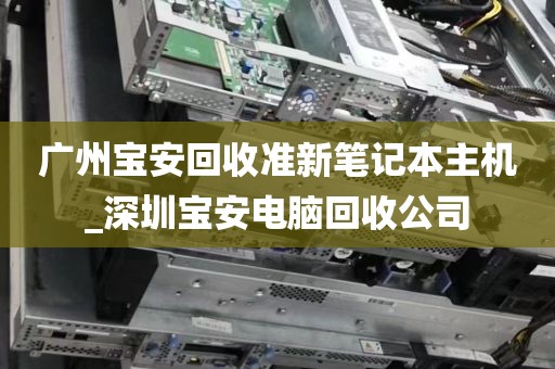 广州宝安回收准新笔记本主机_深圳宝安电脑回收公司