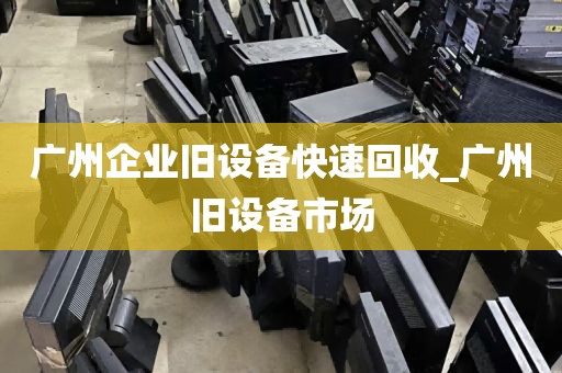 广州企业旧设备快速回收_广州旧设备市场