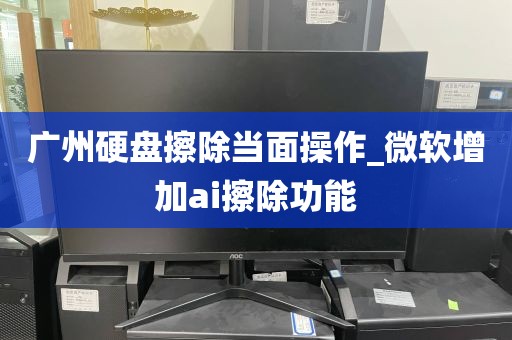 广州硬盘擦除当面操作_微软增加ai擦除功能