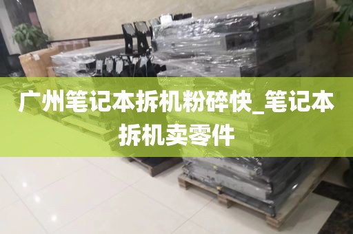 广州笔记本拆机粉碎快_笔记本拆机卖零件