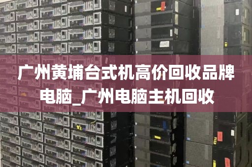 广州黄埔台式机高价回收品牌电脑_广州电脑主机回收