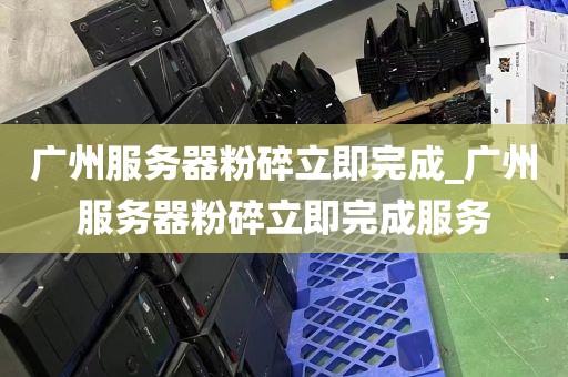 广州服务器粉碎立即完成_广州服务器粉碎立即完成服务