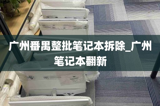 广州番禺整批笔记本拆除_广州笔记本翻新