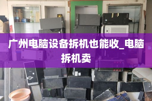 广州电脑设备拆机也能收_电脑拆机卖