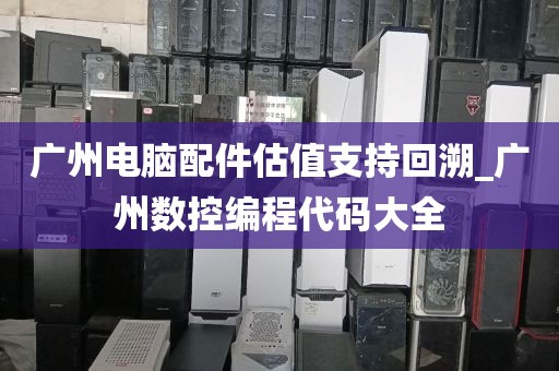 广州电脑配件估值支持回溯_广州数控编程代码大全